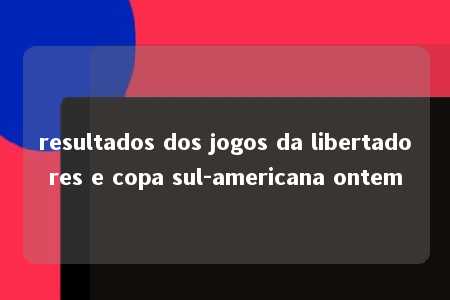 resultados dos jogos da libertadores e copa sul-americana ontem