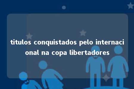 titulos conquistados pelo internacional na copa libertadores