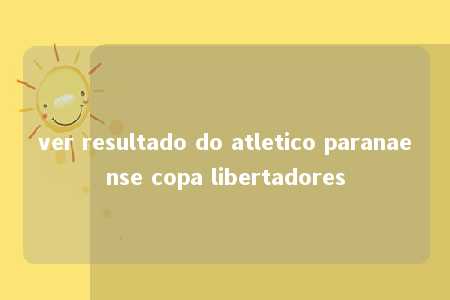 ver resultado do atletico paranaense copa libertadores