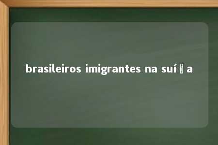 brasileiros imigrantes na suíça