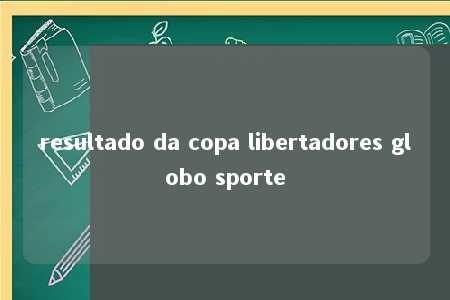 resultado da copa libertadores globo sporte