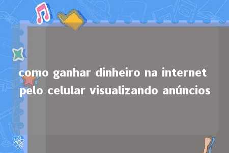 como ganhar dinheiro na internet pelo celular visualizando anúncios