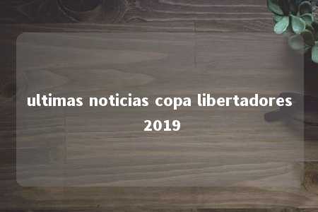 ultimas noticias copa libertadores 2019