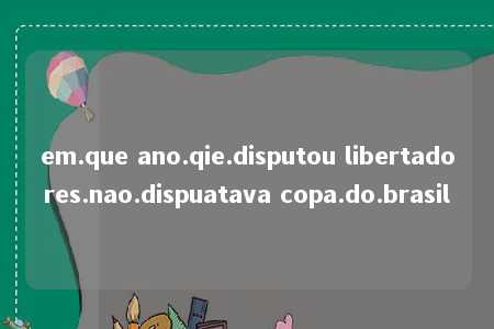 em.que ano.qie.disputou libertadores.nao.dispuatava copa.do.brasil