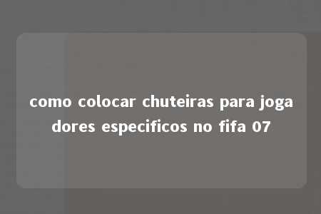 como colocar chuteiras para jogadores especificos no fifa 07