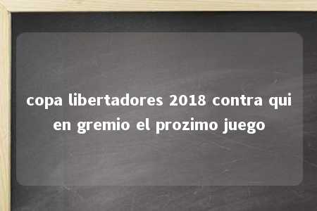 copa libertadores 2018 contra quien gremio el prozimo juego