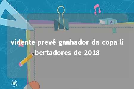 vidente prevê ganhador da copa libertadores de 2018