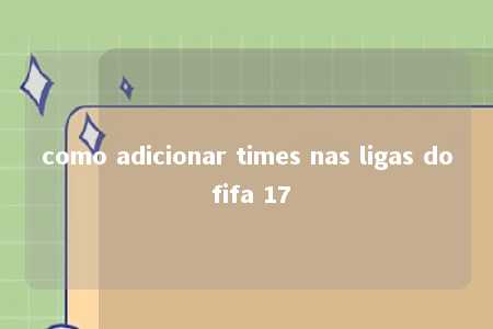 como adicionar times nas ligas do fifa 17