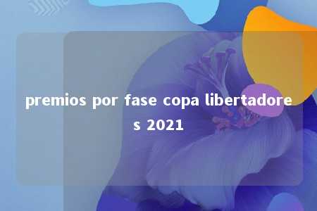 premios por fase copa libertadores 2021