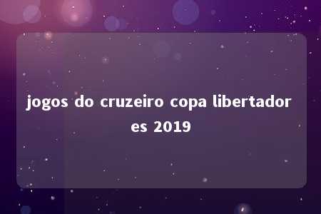 jogos do cruzeiro copa libertadores 2019