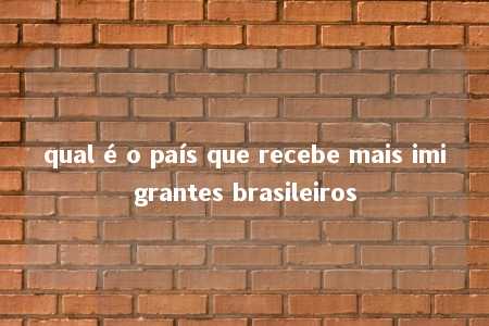 qual é o país que recebe mais imigrantes brasileiros