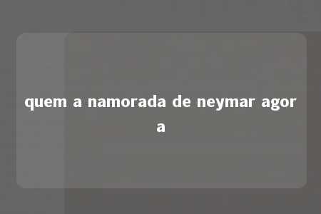 quem a namorada de neymar agora