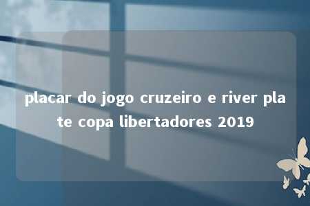 placar do jogo cruzeiro e river plate copa libertadores 2019