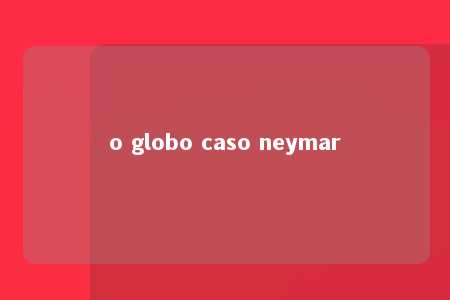 o globo caso neymar