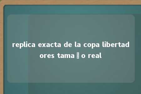 replica exacta de la copa libertadores tamaño real