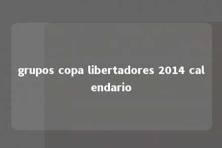 grupos copa libertadores 2014 calendario