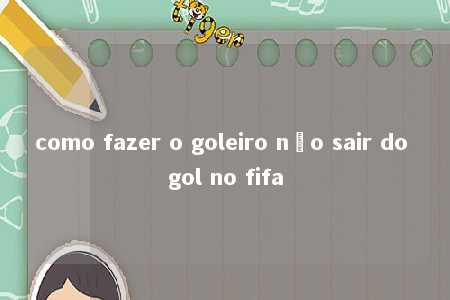 como fazer o goleiro não sair do gol no fifa