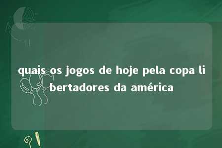 quais os jogos de hoje pela copa libertadores da américa