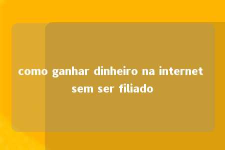 como ganhar dinheiro na internet sem ser filiado