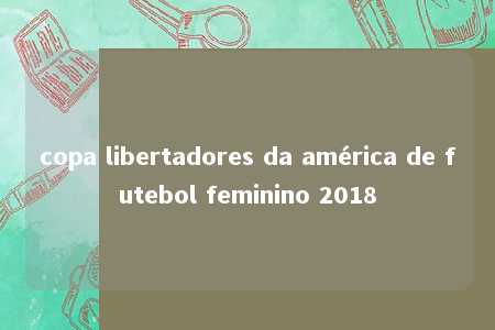 copa libertadores da américa de futebol feminino 2018