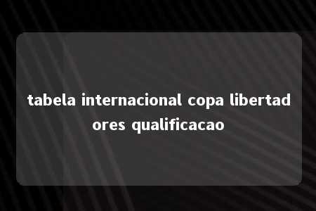 tabela internacional copa libertadores qualificacao