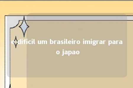 e dificil um brasileiro imigrar para o japao