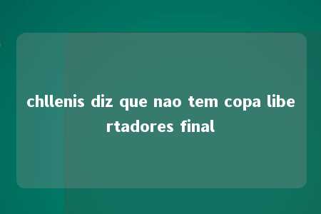 chllenis diz que nao tem copa libertadores final