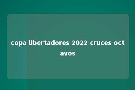 copa libertadores 2022 cruces octavos