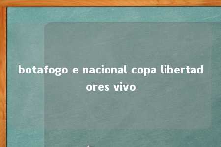 botafogo e nacional copa libertadores vivo