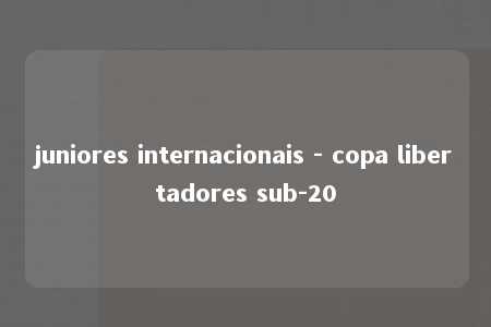 juniores internacionais - copa libertadores sub-20