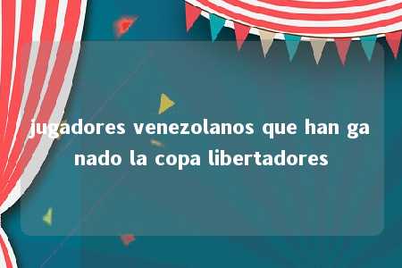 jugadores venezolanos que han ganado la copa libertadores