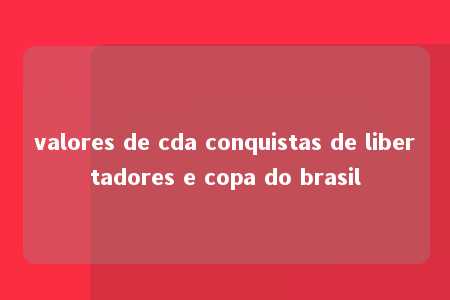 valores de cda conquistas de libertadores e copa do brasil