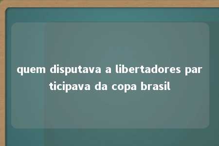 quem disputava a libertadores participava da copa brasil