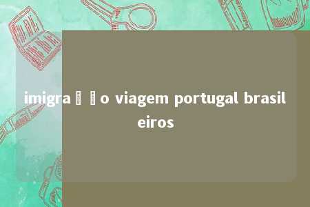 imigração viagem portugal brasileiros