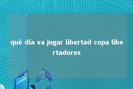 qué día va jugar libertad copa libertadores