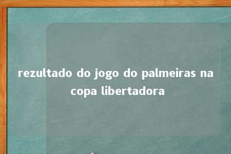 rezultado do jogo do palmeiras na copa libertadora