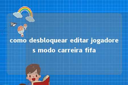 como desbloquear editar jogadores modo carreira fifa