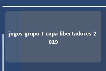 jogos grupo f copa libertadores 2019