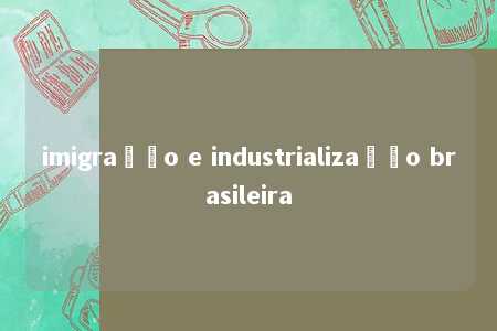 imigração e industrialização brasileira