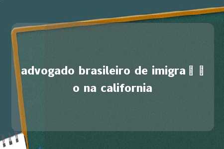 advogado brasileiro de imigração na california