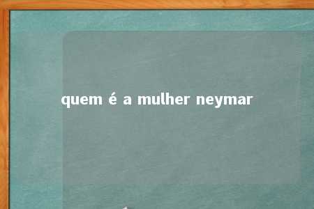 quem é a mulher neymar