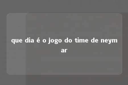 que dia é o jogo do time de neymar