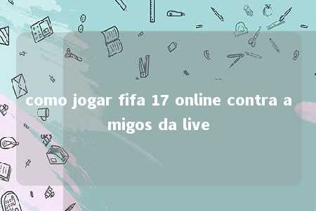 como jogar fifa 17 online contra amigos da live