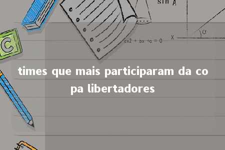 times que mais participaram da copa libertadores