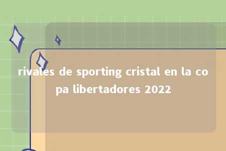 rivales de sporting cristal en la copa libertadores 2022