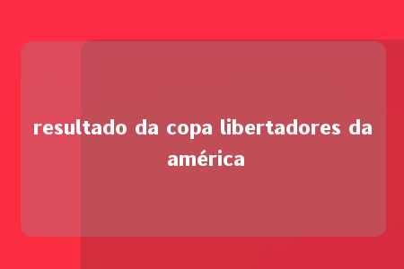 resultado da copa libertadores da américa