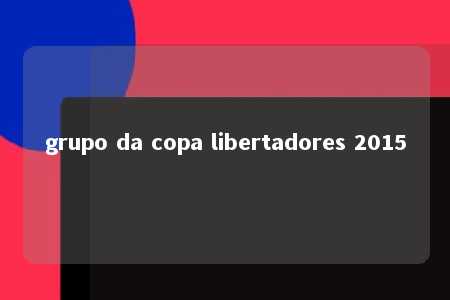 grupo da copa libertadores 2015