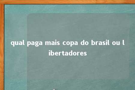 qual paga mais copa do brasil ou libertadores