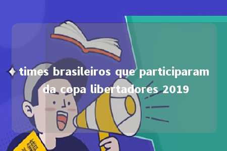 times brasileiros que participaram da copa libertadores 2019