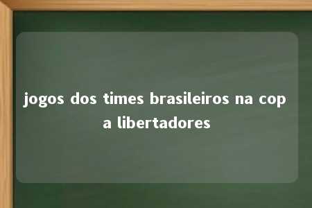 jogos dos times brasileiros na copa libertadores